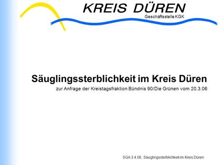 Geschäftsstelle KGK SGA 3.4.06, Säuglingssterblichkeit im Kreis Düren Geschäftsstelle KGK Säuglingssterblichkeit im Kreis Düren zur Anfrage der Kreistagsfraktion.