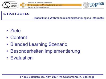 Friday Lectures, 23. Nov. 2007, W. Grossmann, K. Schinagl Ziele Content Blended Learning Szenario Besonderheiten Implementierung Evaluation.