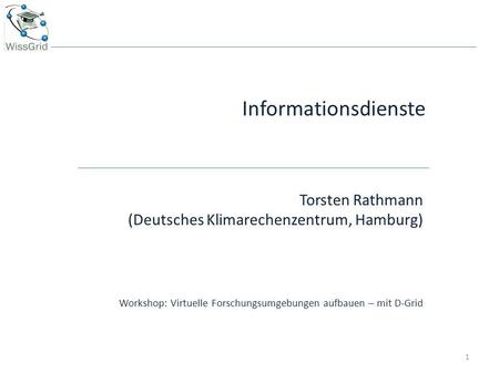 Informationsdienste Torsten Rathmann (Deutsches Klimarechenzentrum, Hamburg) Workshop: Virtuelle Forschungsumgebungen aufbauen – mit D-Grid Abstract: Thema.