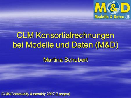 CLM Konsortialrechnungen bei Modelle und Daten (M&D) Martina Schubert CLM-Community Assembly 2007 (Langen)