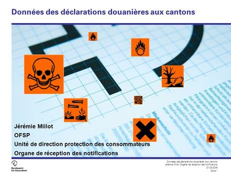 Données des déclarations douanières aux cantons Jérémie Millot, Organe de réception des notifications 21/03/2006 Seite 1 Données des déclarations douanières.