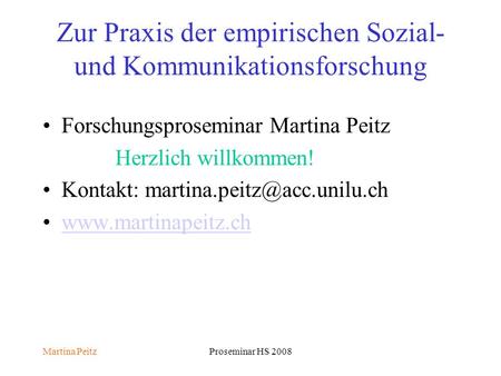 Martina PeitzProseminar HS 2008 Zur Praxis der empirischen Sozial- und Kommunikationsforschung Forschungsproseminar Martina Peitz Herzlich willkommen!