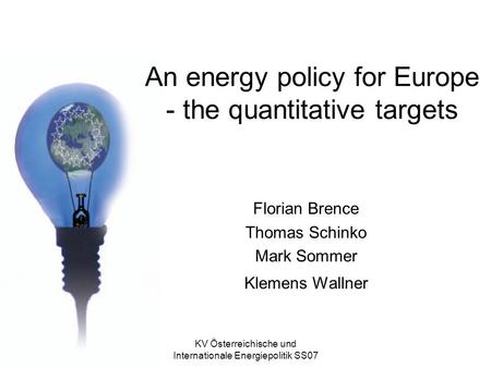 KV Österreichische und Internationale Energiepolitik SS07 An energy policy for Europe - the quantitative targets Florian Brence Thomas Schinko Mark Sommer.