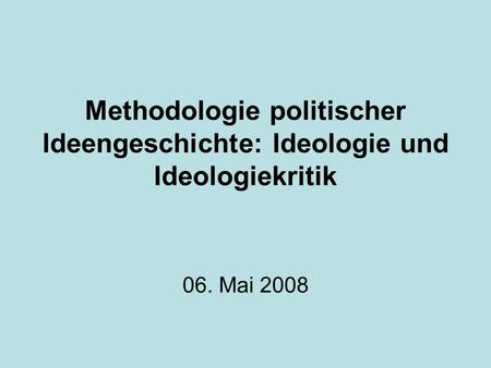 Methodologie politischer Ideengeschichte: Ideologie und Ideologiekritik 06. Mai 2008.