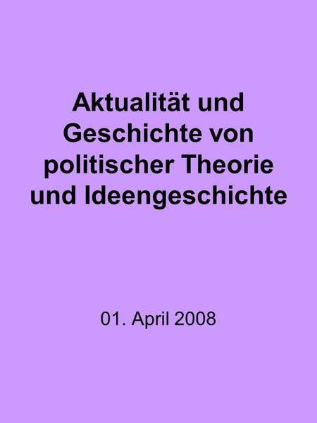 Aktualität und Geschichte von politischer Theorie und Ideengeschichte 01. April 2008.
