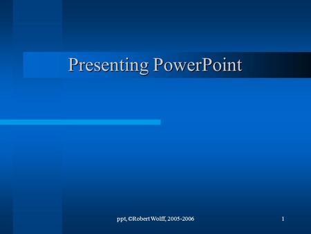 ppt, ©Robert Wolff, 2005-20061 Presenting PowerPoint.