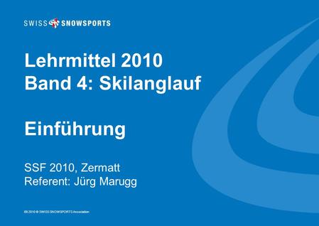 09.2010 © SWISS SNOWSPORTS Association Lehrmittel 2010 Band 4: Skilanglauf Einführung SSF 2010, Zermatt Referent: Jürg Marugg.