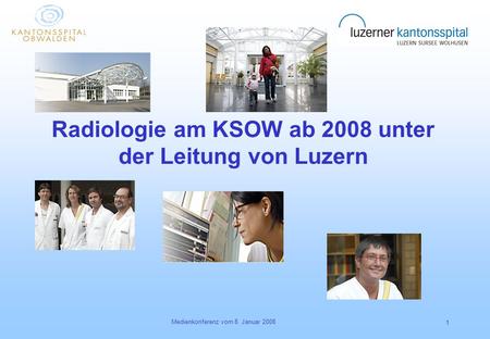 Medienkonferenz vom 8. Januar 2008 1 Radiologie am KSOW ab 2008 unter der Leitung von Luzern.