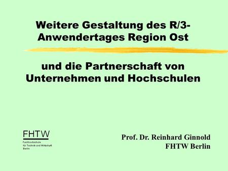 Weitere Gestaltung des R/3- Anwendertages Region Ost und die Partnerschaft von Unternehmen und Hochschulen Prof. Dr. Reinhard Ginnold FHTW Berlin.