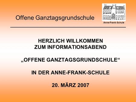 Offene Ganztagsgrundschule HERZLICH WILLKOMMEN ZUM INFORMATIONSABEND OFFENE GANZTAGSGRUNDSCHULE IN DER ANNE-FRANK-SCHULE 20. MÄRZ 2007 Anne-Frank-Schule.