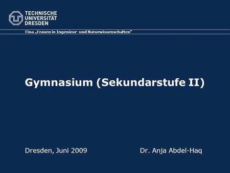 Gymnasium (Sekundarstufe II) Dresden, Juni 2009Dr. Anja Abdel-Haq Fina Frauen in Ingenieur- und Naturwissenschaften.