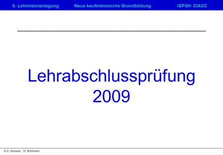 6. LehrmeistertagungNeue kaufmännische GrundbildungIGFGH CIACC H.U. Hunziker, M. Bühlmann Lehrabschlussprüfung 2009.