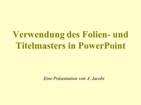 Verwendung des Folien- und Titelmasters in PowerPoint Eine Präsentation von A. Jacobi.