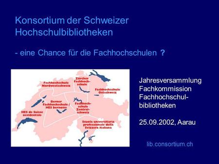 Konsortium der Schweizer Hochschulbibliotheken - eine Chance für die Fachhochschulen ? lib.consortium.ch Jahresversammlung Fachkommission Fachhochschul-