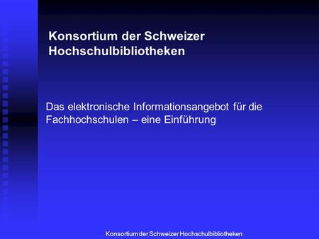 Konsortium der Schweizer Hochschulbibliotheken Das elektronische Informationsangebot für die Fachhochschulen – eine Einführung.