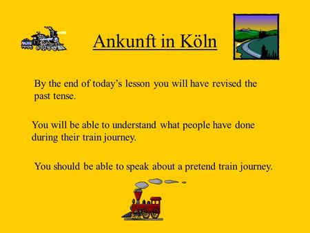 Ankunft in Köln By the end of today’s lesson you will have revised the past tense. You will be able to understand what people have done during their train.