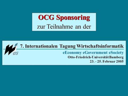 7. Internationalen Tagung Wirtschaftsinformatik eEconomy eGovernment eSociety Otto-Friedrich-Universität Bamberg 23. - 25. Februar 2005 OCG Sponsoring.