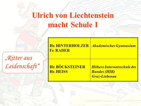 Ulrich von Liechtenstein macht Schule I Ritter aus Leidenschaft Hr. HINTERHOLZER Fr. RADER Akademisches Gymnasium Hr. BÖCKSTEINER Hr. HEISS Höhere Internatsschule.