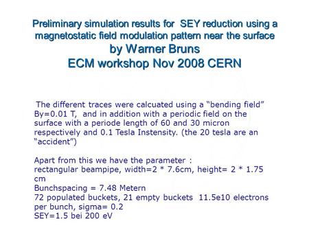 Preliminary simulation results for SEY reduction using a magnetostatic field modulation pattern near the surface by Warner Bruns ECM workshop Nov 2008.