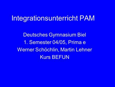 Integrationsunterricht PAM Deutsches Gymnasium Biel 1. Semester 04/05, Prima e Werner Schöchlin, Martin Lehner Kurs BEFUN.