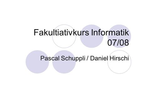 Fakultiativkurs Informatik 07/08 Pascal Schuppli / Daniel Hirschi.