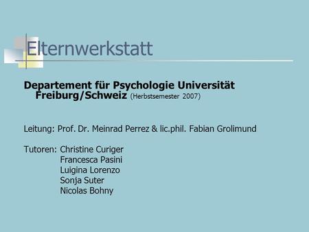 Elternwerkstatt Departement für Psychologie Universität Freiburg/Schweiz (Herbstsemester 2007) Leitung: Prof. Dr. Meinrad Perrez & lic.phil. Fabian Grolimund.