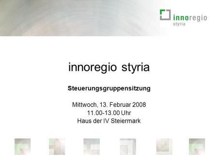Innoregio styria Steuerungsgruppensitzung Mittwoch, 13. Februar 2008 11.00-13.00 Uhr Haus der IV Steiermark.