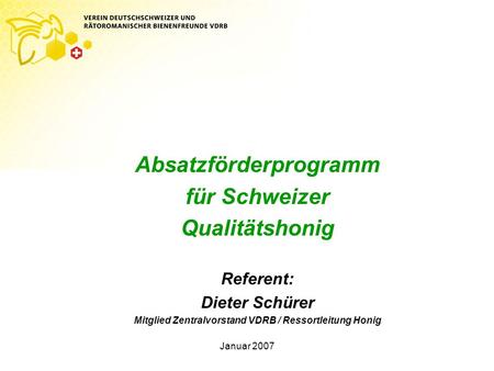 Januar 2007 Absatzförderprogramm für Schweizer Qualitätshonig Referent: Dieter Schürer Mitglied Zentralvorstand VDRB / Ressortleitung Honig.