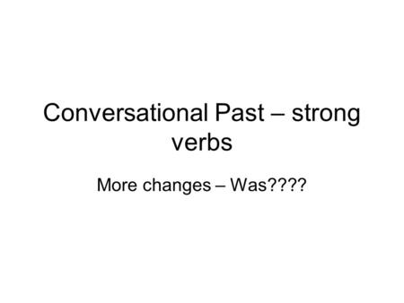 Conversational Past – strong verbs More changes – Was????