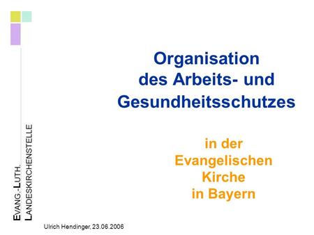 E VANG.- L UTH. L ANDESKIRCHENSTELLE Ulrich Hendinger, 23.06.2006 Organisation des Arbeits- und Gesundheitsschutzes in der Evangelischen Kirche in Bayern.