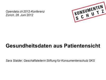 Opendata.ch 2012-Konferenz Zürich, 28. Juni 2012 Gesundheitsdaten aus Patientensicht Sara Stalder, Geschäftsleiterin Stiftung für Konsumentenschutz SKS.