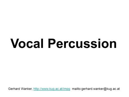 Vocal Percussion Gerhard Wanker, http://www.kug.ac.at/impg mailto:gerhard.wanker@kug.ac.at.