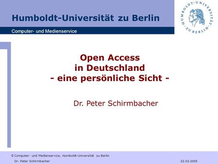 © Computer- und Medienservice, Humboldt-Universität zu Berlin Dr. Peter Schirmbacher 22.03.2005 Open Access in Deutschland - eine persönliche Sicht - Humboldt-Universität.
