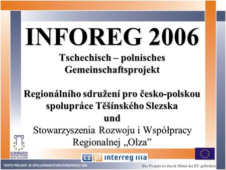INFOREG 2006 Tschechisch – polnisches Gemeinschaftsprojekt Regionálního sdružení pro česko-polskou spolupráce Těšínského Slezska und Stowarzyszenia Rozwoju.