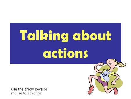 Talking about actions use the arrow keys or mouse to advance.