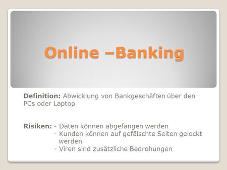 Online –Banking Definition: Abwicklung von Bankgeschäften über den PCs oder Laptop Risiken: - Daten können abgefangen werden - Kunden können auf gefälschte.