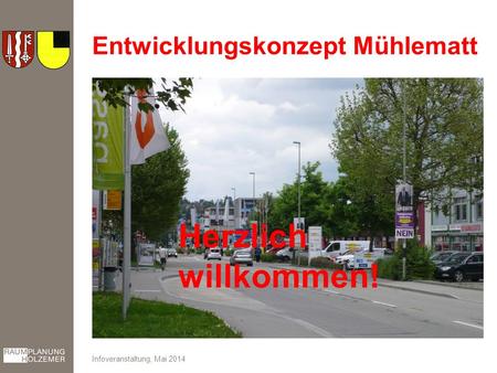 Entwicklungskonzept Mühlematt Infoveranstaltung, Mai 2014 Herzlich willkommen!