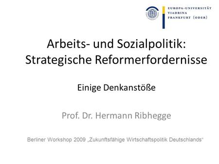 Arbeits- und Sozialpolitik: Strategische Reformerfordernisse Einige Denkanstöße Prof. Dr. Hermann Ribhegge Berliner Workshop 2009 Zukunftsfähige Wirtschaftspolitik.