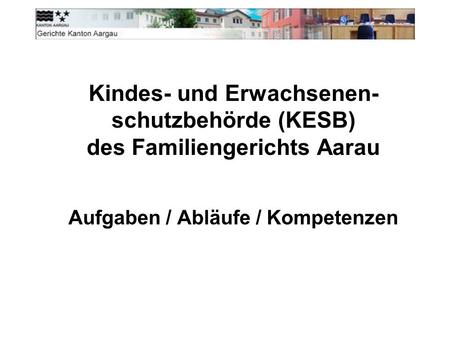 Kindes- und Erwachsenen- schutzbehörde (KESB) des Familiengerichts Aarau Aufgaben / Abläufe / Kompetenzen.