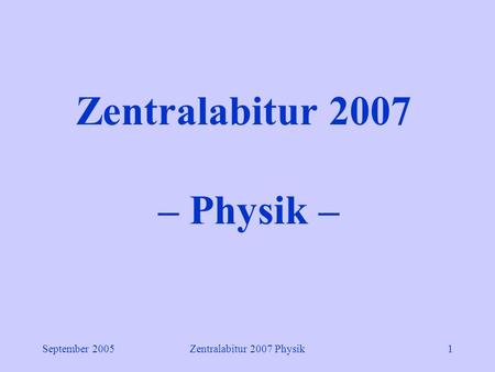 September 2005Zentralabitur 2007 Physik1 Zentralabitur 2007 – Physik –