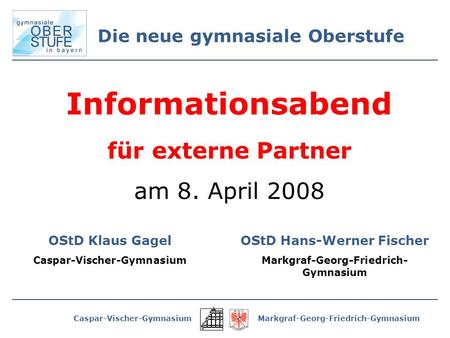 Caspar-Vischer-GymnasiumMarkgraf-Georg-Friedrich-Gymnasium Die neue gymnasiale Oberstufe Informationsabend für externe Partner am 8. April 2008 OStD Hans-Werner.