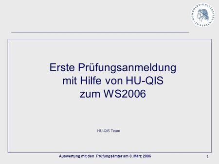 Auswertung mit den Prüfungsämter am 8. März 2006 1 Erste Prüfungsanmeldung mit Hilfe von HU-QIS zum WS2006 HU-QIS Team.