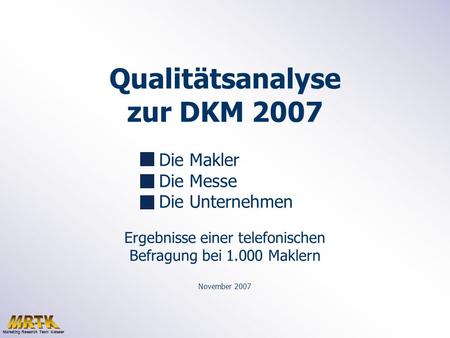 Qualitätsanalyse zur DKM 2007 Die Makler Die Messe Die Unternehmen Ergebnisse einer telefonischen Befragung bei 1.000 Maklern November 2007 Marketing Research.