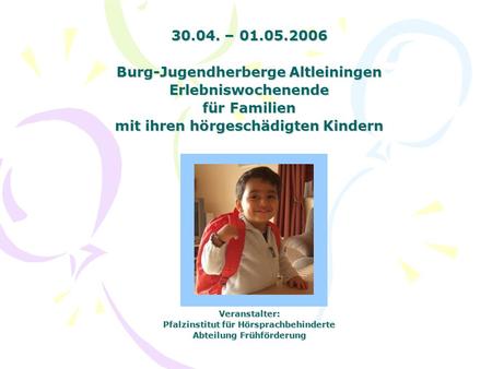 30.04. – 01.05.2006 Burg-Jugendherberge Altleiningen Erlebniswochenende für Familien mit ihren hörgeschädigten Kindern Veranstalter: Pfalzinstitut.