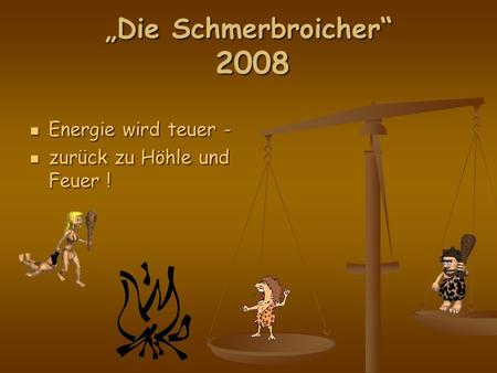 Die Schmerbroicher 2008 Energie wird teuer - Energie wird teuer - zurück zu Höhle und Feuer ! zurück zu Höhle und Feuer !
