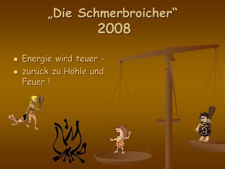 Die Schmerbroicher 2008 Energie wird teuer - Energie wird teuer - zurück zu Höhle und Feuer ! zurück zu Höhle und Feuer !