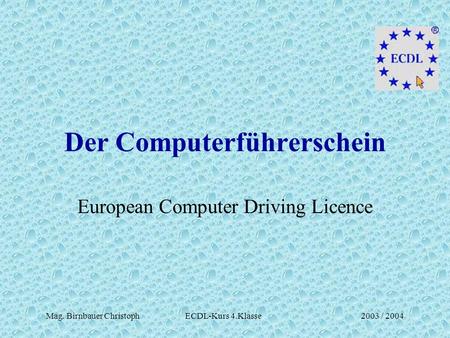 Mag. Birnbauer Christoph ECDL-Kurs 4.Klasse2003 / 2004 Der Computerführerschein European Computer Driving Licence.