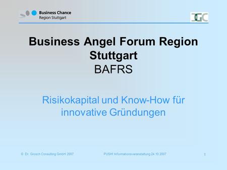 PUSH! Informationsveranstaltung 24.10.2007© Dr. Grosch Consulting GmbH 2007 1 Business Angel Forum Region Stuttgart BAFRS Risikokapital und Know-How für.