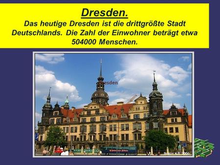 Dresden. Das heutige Dresden ist die drittgrößte Stadt Deutschlands. Die Zahl der Einwohner beträgt etwa 504000 Menschen. Dresden.