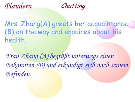 Plaudern Chatting Mrs. Zhang(A) greets her acquaintance (B) on the way and enquires about his health. Frau Zhang (A) begrüßt unterwegs einen Bekannten.
